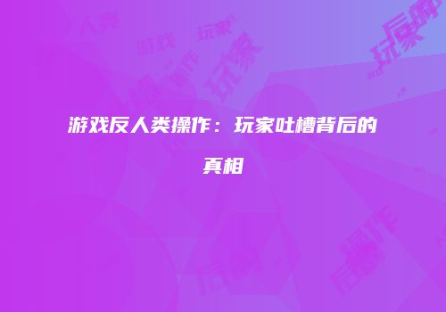 游戏反人类操作：玩家吐槽背后的真相