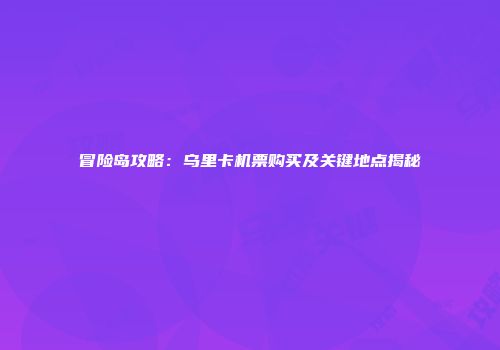 冒险岛攻略：乌里卡机票购买及关键地点揭秘