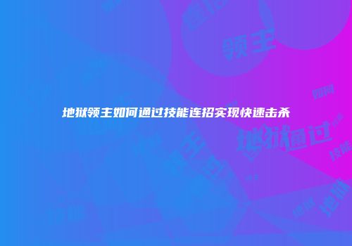 地狱领主如何通过技能连招实现快速击杀