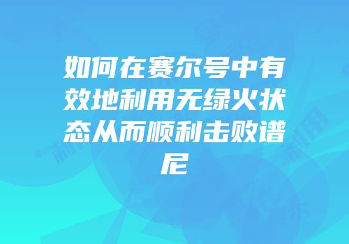 如何在赛尔号中有效地利用无绿火状态从而顺利击败谱尼