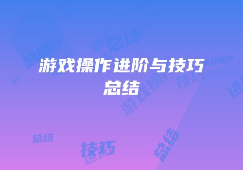 游戏操作进阶与技巧总结