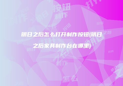 明日之后怎么打开制作按钮(明日之后家具制作台在哪里)
