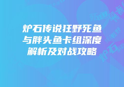 炉石传说狂野死鱼与胖头鱼卡组深度解析及对战攻略