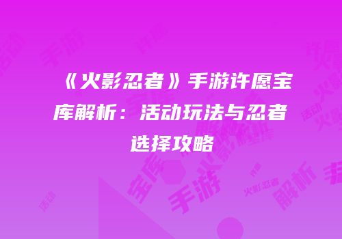 《火影忍者》手游许愿宝库解析：活动玩法与忍者选择攻略