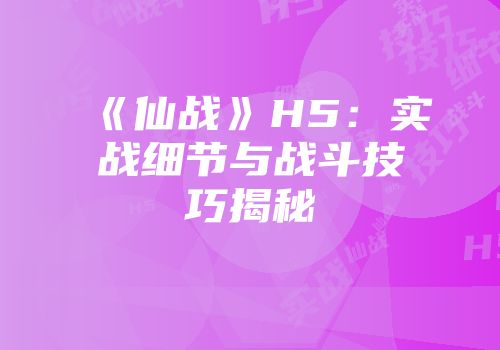 《仙战》H5：实战细节与战斗技巧揭秘