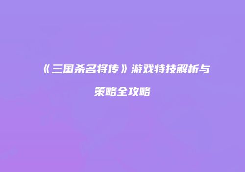 《三国杀名将传》游戏特技解析与策略全攻略