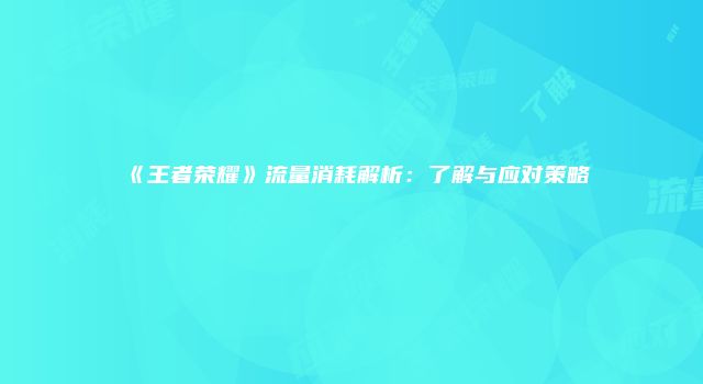《王者荣耀》流量消耗解析：了解与应对策略