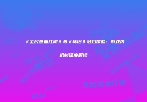 《全民热血江湖》与《怀旧》融合体验：游戏内机制深度解读