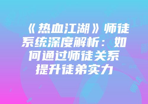 《热血江湖》师徒系统深度解析：如何通过师徒关系提升徒弟实力