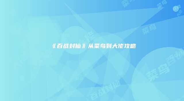 《百战封仙》从菜鸟到大佬攻略