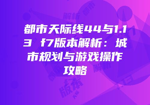 都市天际线44与1.13 f7版本解析：城市规划与游戏操作攻略