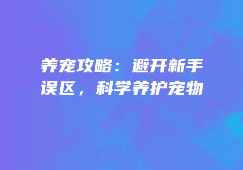 养宠攻略：避开新手误区，科学养护宠物