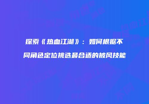 探索《热血江湖》：如何根据不同角色定位挑选最合适的披风技能