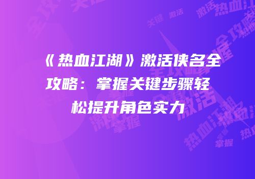 《热血江湖》激活侠名全攻略：掌握关键步骤轻松提升角色实力