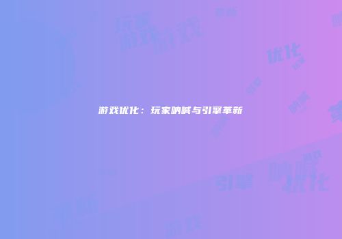 游戏优化：玩家呐喊与引擎革新