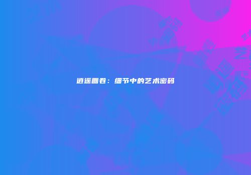 逍遥画卷：细节中的艺术密码