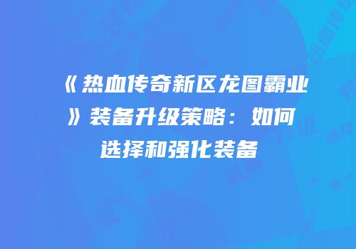 《热血传奇新区龙图霸业》装备升级策略：如何选择和强化装备