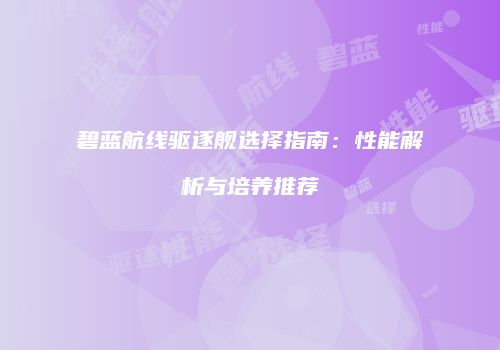 碧蓝航线驱逐舰选择指南：性能解析与培养推荐