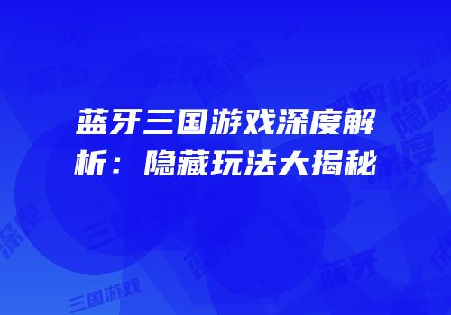 蓝牙三国游戏深度解析：隐藏玩法大揭秘