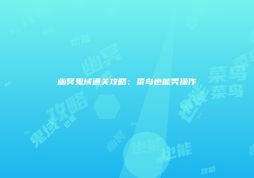 幽冥鬼域通关攻略：菜鸟也能秀操作