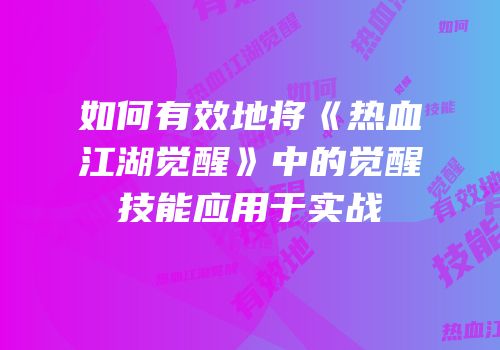 如何有效地将《热血江湖觉醒》中的觉醒技能应用于实战