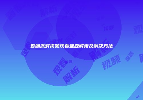 香肠派对视频观看难题解析及解决方法