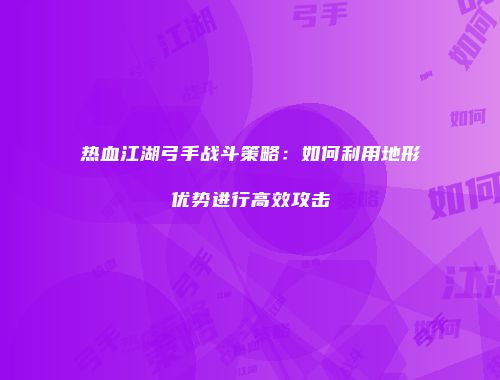 热血江湖弓手战斗策略：如何利用地形优势进行高效攻击