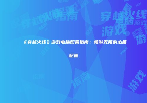 《穿越火线》游戏电脑配置指南：畅游无阻的必备配置