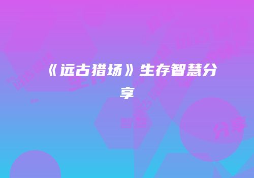 《远古猎场》生存智慧分享
