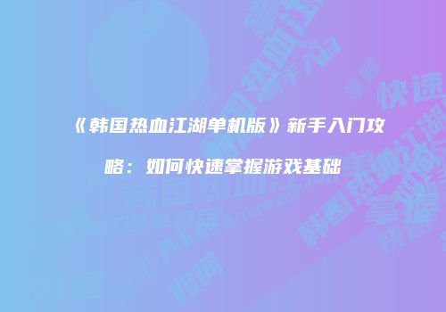 《韩国热血江湖单机版》新手入门攻略：如何快速掌握游戏基础