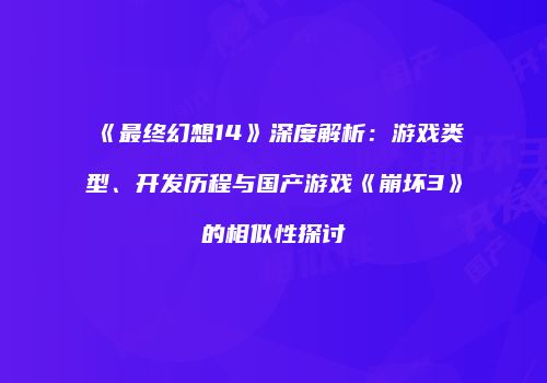 《最终幻想14》深度解析：游戏类型、开发历程与国产游戏《崩坏3》的相似性探讨