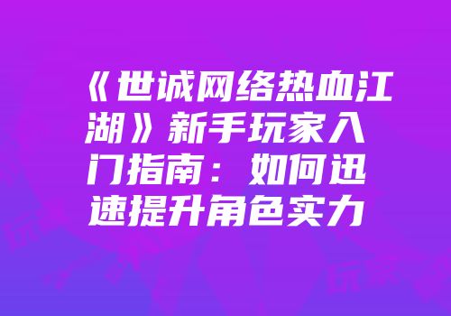 《世诚网络热血江湖》新手玩家入门指南：如何迅速提升角色实力