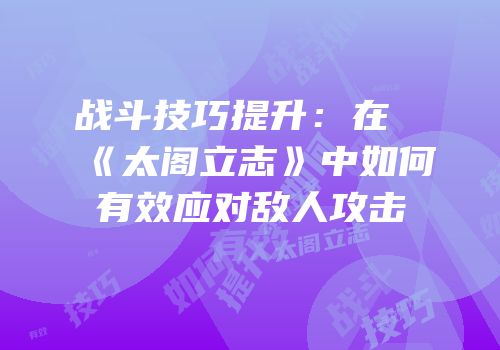 战斗技巧提升：在《太阁立志》中如何有效应对敌人攻击