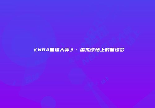 《NBA篮球大师》：虚拟球场上的篮球梦