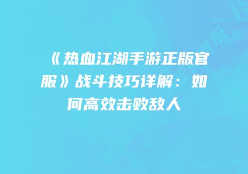 《热血江湖手游正版官服》战斗技巧详解：如何高效击败敌人