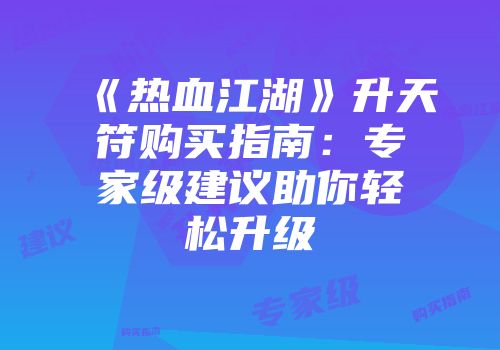 《热血江湖》升天符购买指南：专家级建议助你轻松升级