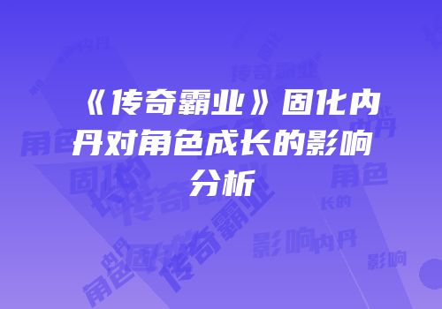 《传奇霸业》固化内丹对角色成长的影响分析