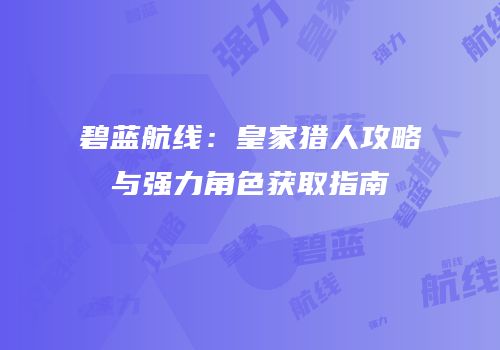 碧蓝航线：皇家猎人攻略与强力角色获取指南