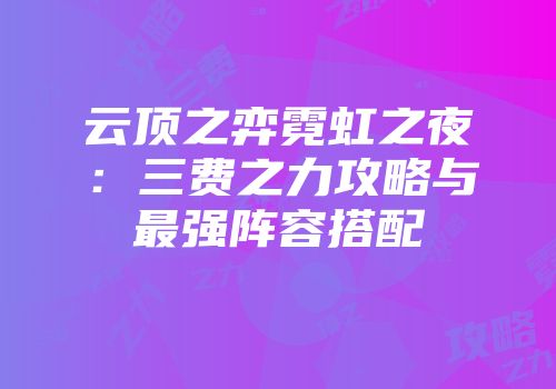 云顶之弈霓虹之夜：三费之力攻略与最强阵容搭配