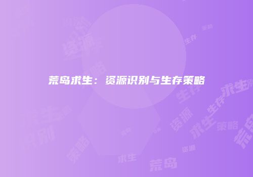 荒岛求生：资源识别与生存策略