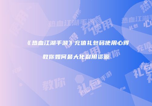 《热血江湖手游》充值礼包码使用心得教你如何最大化利用资源