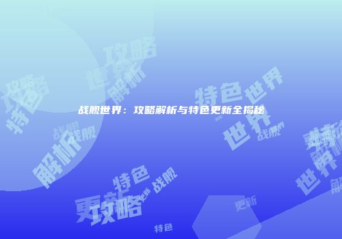 战舰世界：攻略解析与特色更新全揭秘