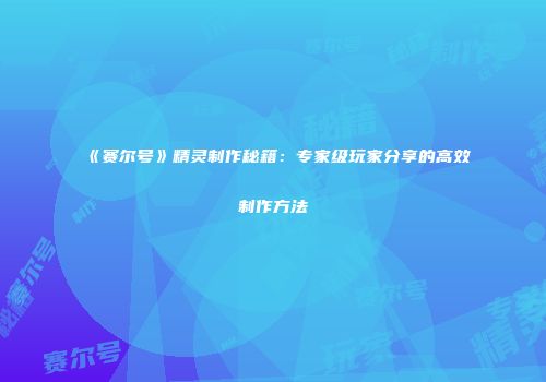 《赛尔号》精灵制作秘籍：专家级玩家分享的高效制作方法