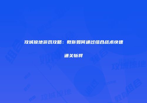 攻城掠地游戏攻略：教你如何通过组合战术快速通关斩将