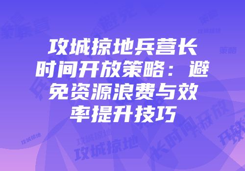 攻城掠地兵营长时间开放策略：避免资源浪费与效率提升技巧
