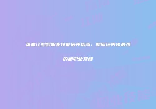 热血江湖副职业技能培养指南：如何培养出最强的副职业技能