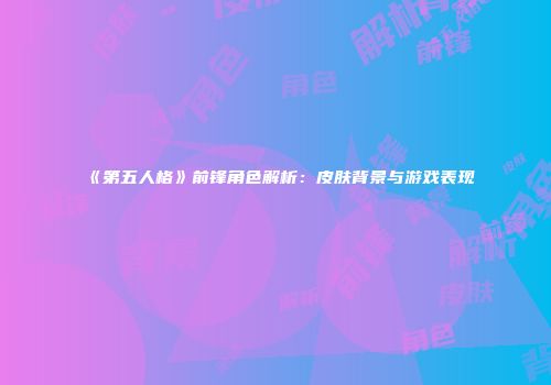 《第五人格》前锋角色解析：皮肤背景与游戏表现