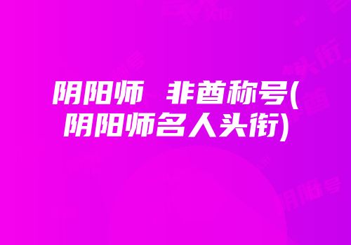 阴阳师 非酋称号(阴阳师名人头衔)