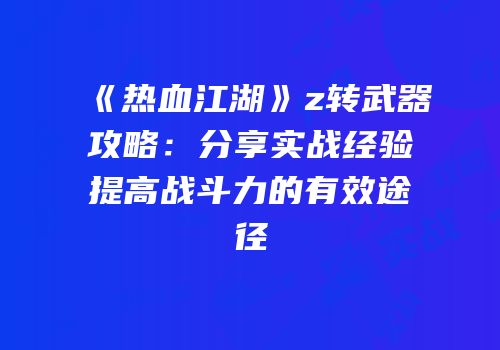 《热血江湖》z转武器攻略：分享实战经验提高战斗力的有效途径