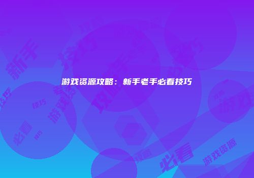 游戏资源攻略：新手老手必看技巧